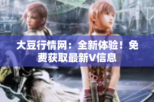 大豆行情網(wǎng)：全新體驗(yàn)！免費(fèi)獲取最新V信息