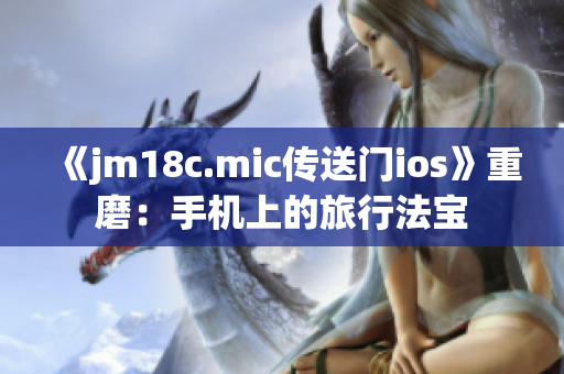 《jm18c.mic傳送門ios》重磨：手機上的旅行法寶