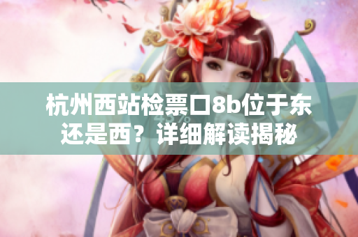 杭州西站檢票口8b位于東還是西？詳細(xì)解讀揭秘