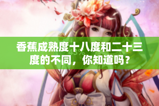 香蕉成熟度十八度和二十三度的不同，你知道嗎？
