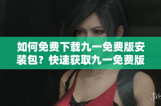 如何免費下載九一免費版安裝包？快速獲取九一免費版安裝包的方法分享