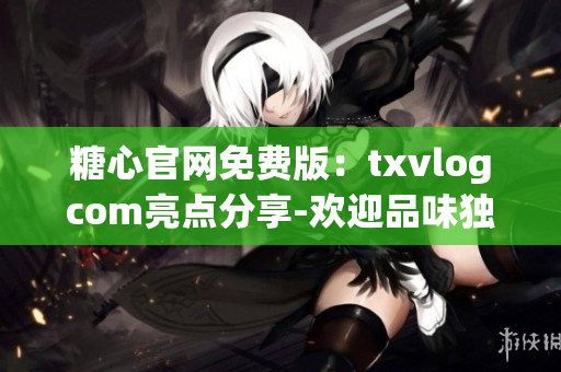 糖心官網(wǎng)免費版：txvlogcom亮點分享-歡迎品味獨特甜蜜世界