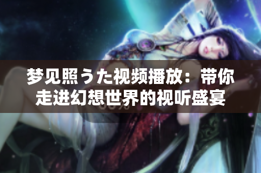 夢見照うた視頻播放：帶你走進(jìn)幻想世界的視聽盛宴