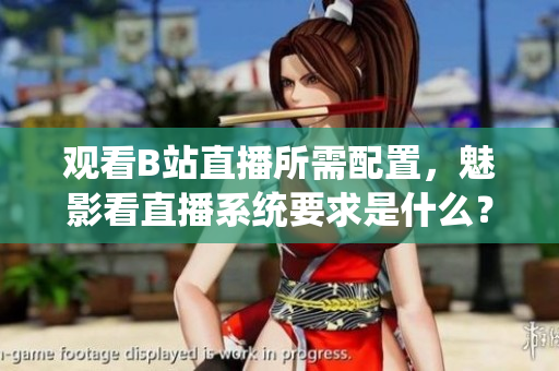 觀看B站直播所需配置，魅影看直播系統(tǒng)要求是什么？