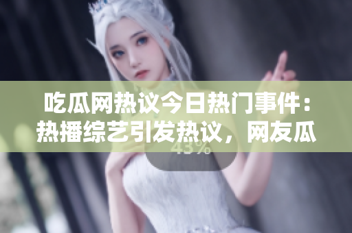 吃瓜網(wǎng)熱議今日熱門事件：熱播綜藝引發(fā)熱議，網(wǎng)友瓜分大瓜，社交平臺(tái)熱度飆升 