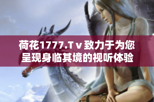 荷花1777.Tⅴ致力于為您呈現(xiàn)身臨其境的視聽體驗