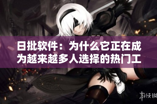 日批軟件：為什么它正在成為越來(lái)越多人選擇的熱門工具