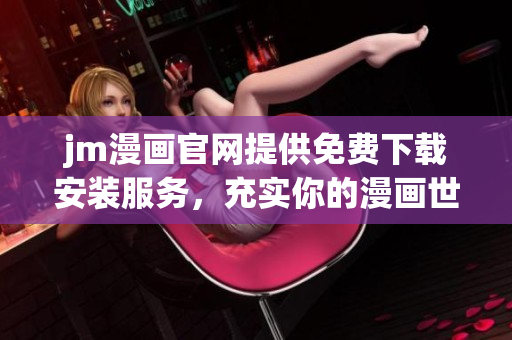 jm漫畫官網(wǎng)提供免費(fèi)下載安裝服務(wù)，充實(shí)你的漫畫世界