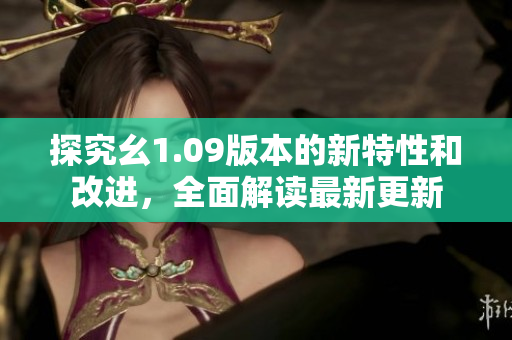 探究幺1.09版本的新特性和改進(jìn)，全面解讀最新更新