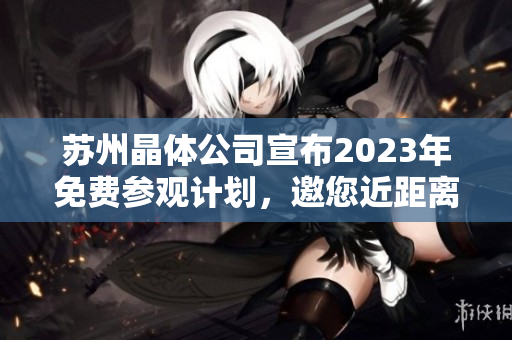 蘇州晶體公司宣布2023年免費參觀計劃，邀您近距離探索晶體制造技術