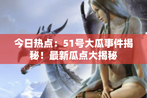 今日熱點(diǎn)：51號大瓜事件揭秘！最新瓜點(diǎn)大揭秘
