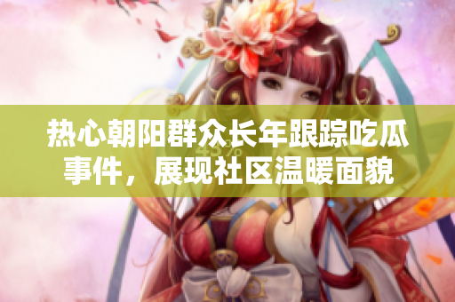 熱心朝陽群眾長年跟蹤吃瓜事件，展現(xiàn)社區(qū)溫暖面貌