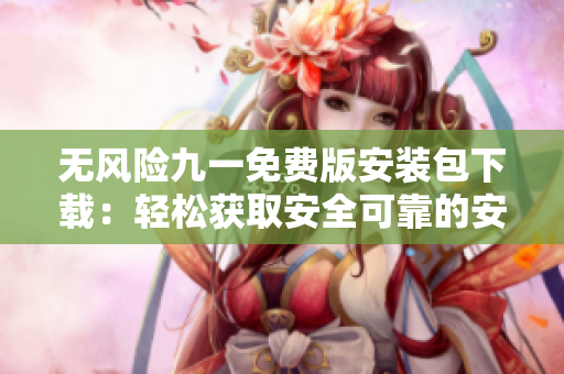 無風險九一免費版安裝包下載：輕松獲取安全可靠的安裝包