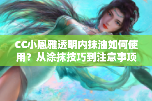 CC小恩雅透明內(nèi)抹油如何使用？從涂抹技巧到注意事項(xiàng)，全面解讀！