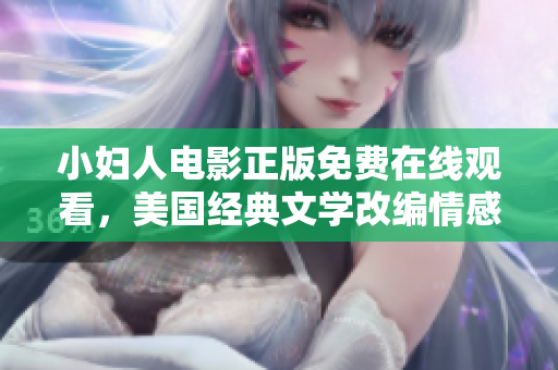 小婦人電影正版免費(fèi)在線觀看，美國(guó)經(jīng)典文學(xué)改編情感故事揭示女性成長(zhǎng)歷程