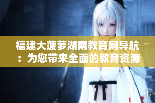 福建大菠蘿湖南教育網(wǎng)導(dǎo)航：為您帶來(lái)全面的教育資源和信息