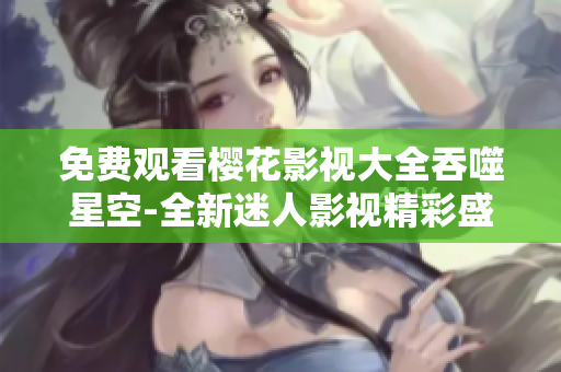 免費觀看櫻花影視大全吞噬星空-全新迷人影視精彩盛宴