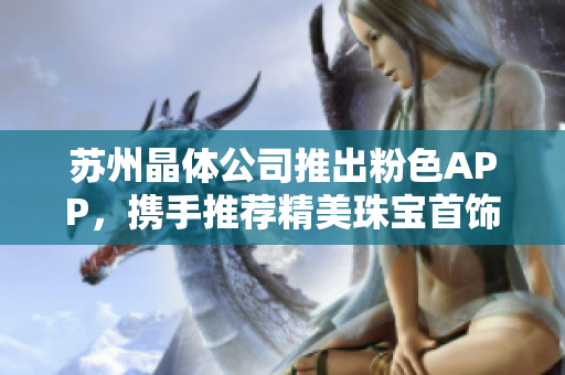 蘇州晶體公司推出粉色APP，攜手推薦精美珠寶首飾