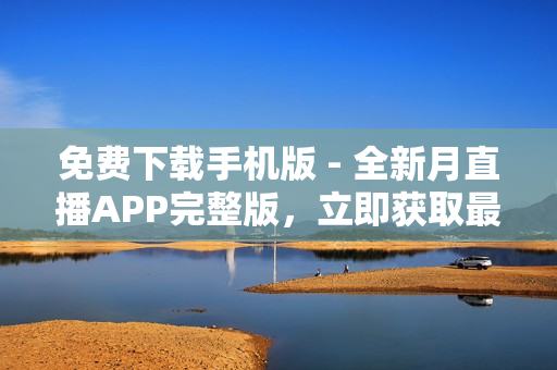 免費下載手機版 - 全新月直播APP完整版，立即獲取最新內(nèi)容及實時直播！