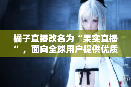 橘子直播改名為“果實(shí)直播”，面向全球用戶提供優(yōu)質(zhì)直播娛樂(lè)內(nèi)容