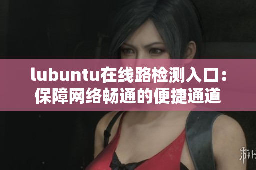 lubuntu在線路檢測入口：保障網(wǎng)絡(luò)暢通的便捷通道