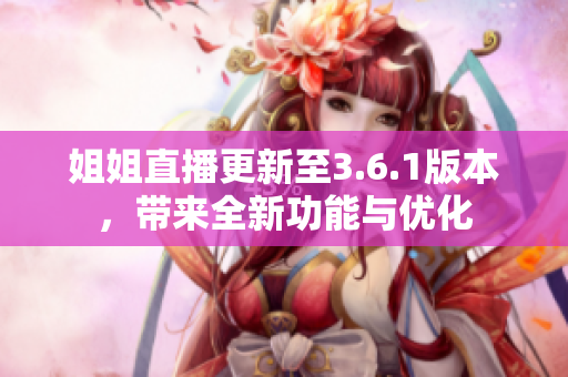 姐姐直播更新至3.6.1版本，帶來(lái)全新功能與優(yōu)化