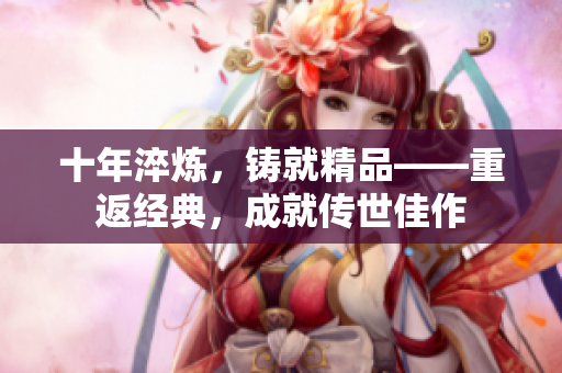 十年淬煉，鑄就精品——重返經(jīng)典，成就傳世佳作