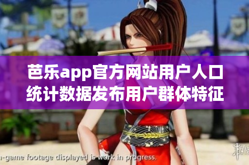芭樂app官方網(wǎng)站用戶人口統(tǒng)計數(shù)據(jù)發(fā)布用戶群體特征及增長趨勢
