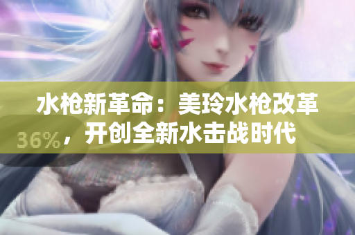 水槍新革命：美玲水槍改革，開創(chuàng)全新水擊戰(zhàn)時代