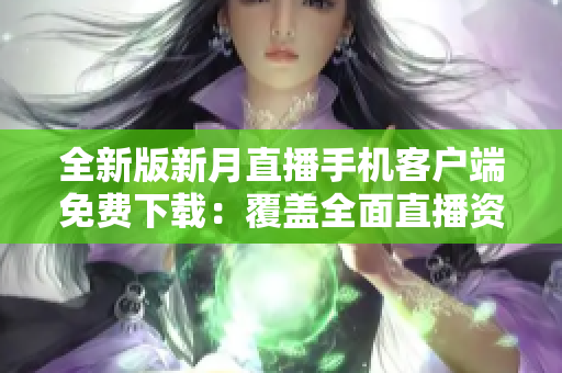 全新版新月直播手機客戶端免費下載：覆蓋全面直播資源，讓你暢享精彩內(nèi)容