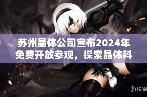 蘇州晶體公司宣布2024年免費開放參觀，探索晶體科技魅力