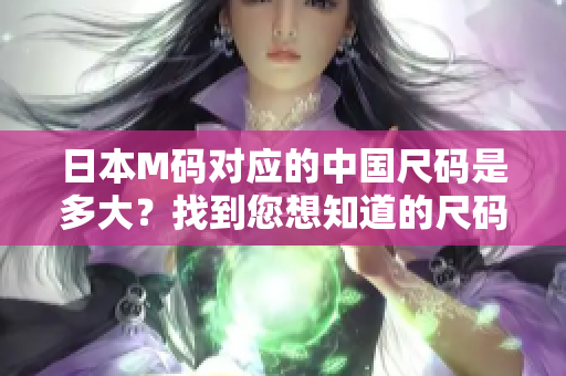 日本M碼對應(yīng)的中國尺碼是多大？找到您想知道的尺碼對照！