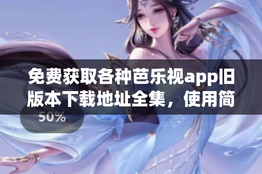 免費獲取各種芭樂視app舊版本下載地址全集，使用簡單便捷