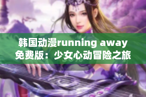 韓國動漫running away免費版：少女心動冒險之旅