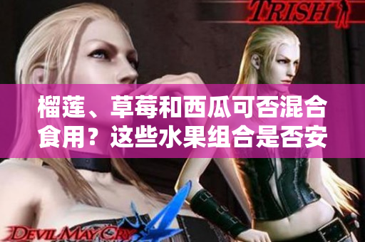 榴蓮、草莓和西瓜可否混合食用？這些水果組合是否安全健康？
