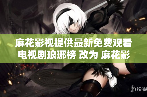 麻花影視提供最新免費觀看電視劇瑯琊榜 改為 麻花影視免費觀看：權謀之作《瑯琊榜》震撼上線！