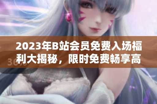 2023年B站會員免費入場福利大揭秘，限時免費暢享高清視頻源。