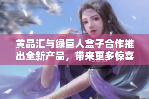 黃品匯與綠巨人盒子合作推出全新產(chǎn)品，帶來(lái)更多驚喜!