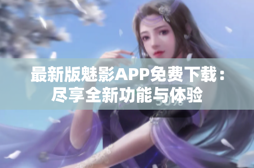 最新版魅影APP免費下載：盡享全新功能與體驗