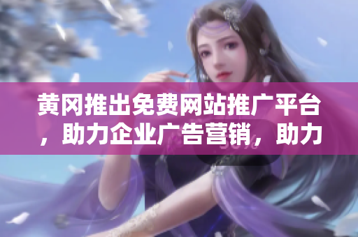 黃岡推出免費網(wǎng)站推廣平臺，助力企業(yè)廣告營銷，助力企業(yè)上網(wǎng)經(jīng)濟(jì)新風(fēng)潮