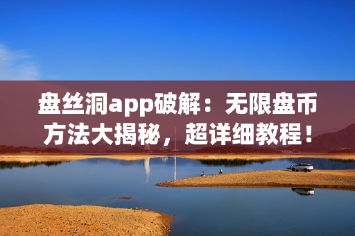 盤絲洞app破解：無限盤幣方法大揭秘，超詳細(xì)教程！