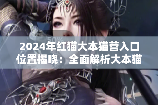 2024年紅貓大本貓營入口位置揭曉：全面解析大本貓營的地理位置與相關(guān)設(shè)施