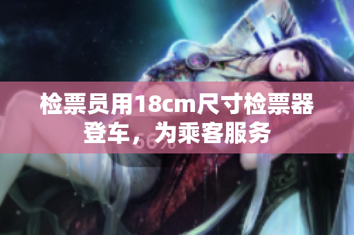 檢票員用18cm尺寸檢票器登車，為乘客服務(wù)