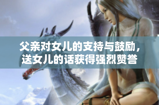 父親對女兒的支持與鼓勵，送女兒的話獲得強烈贊譽