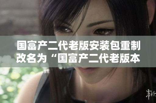 國(guó)富產(chǎn)二代老版安裝包重制改名為“國(guó)富產(chǎn)二代老版本安裝程序”，提供更多功能和改進(jìn)