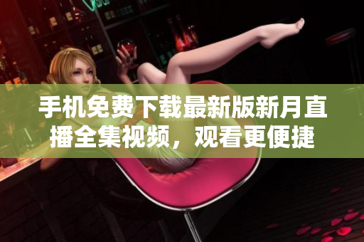 手機(jī)免費(fèi)下載最新版新月直播全集視頻，觀看更便捷