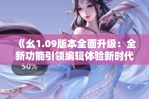 《幺1.09版本全面升級：全新功能引領(lǐng)編輯體驗新時代》