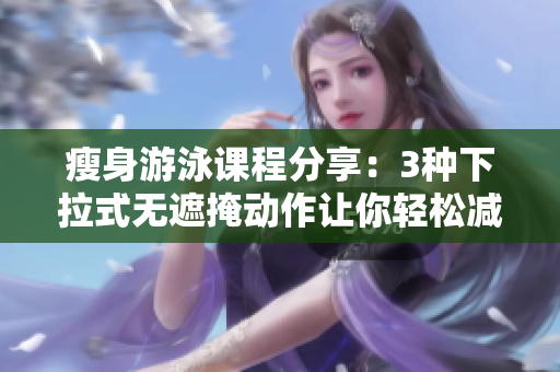瘦身游泳課程分享：3種下拉式無遮掩動作讓你輕松減脂！