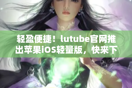 輕盈便捷！lutube官網(wǎng)推出蘋果iOS輕量版，快來下載體驗(yàn)吧
