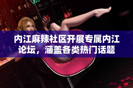 內(nèi)江麻辣社區(qū)開展專屬內(nèi)江論壇，涵蓋各類熱門話題